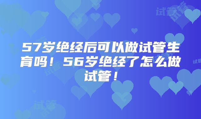 57岁绝经后可以做试管生育吗！56岁绝经了怎么做试管！
