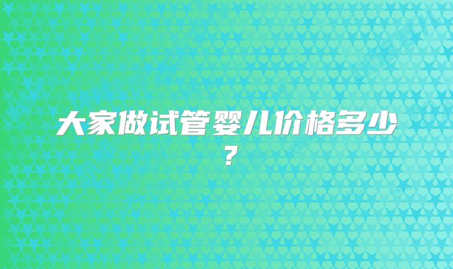 大家做试管婴儿价格多少？