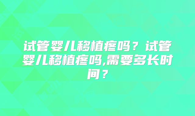 试管婴儿移植疼吗？试管婴儿移植疼吗,需要多长时间？