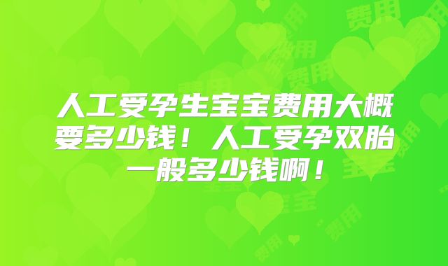 人工受孕生宝宝费用大概要多少钱！人工受孕双胎一般多少钱啊！