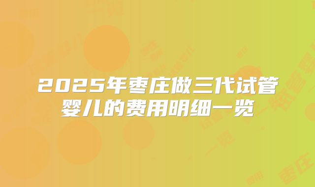 2025年枣庄做三代试管婴儿的费用明细一览