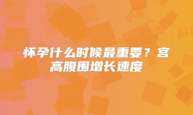 怀孕什么时候最重要？宫高腹围增长速度