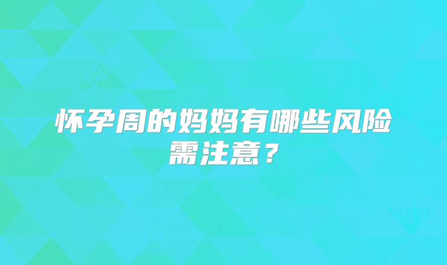 怀孕周的妈妈有哪些风险需注意?