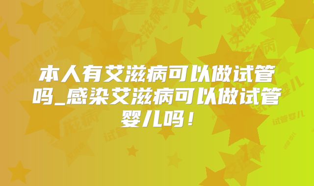 本人有艾滋病可以做试管吗_感染艾滋病可以做试管婴儿吗!
