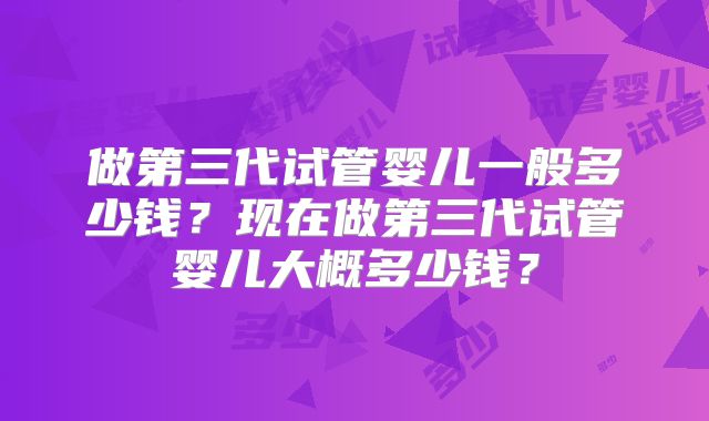 做第三代试管婴儿一般多少钱?现在做第三代试管婴儿大概多少钱?