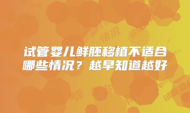 试管婴儿鲜胚移植不适合哪些情况？越早知道越好