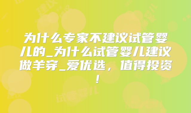 为什么专家不建议试管婴儿的_为什么试管婴儿建议做羊穿_爱优选，值得投资！