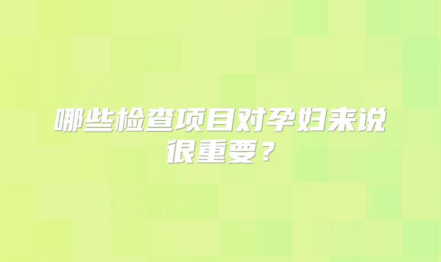 哪些检查项目对孕妇来说很重要？