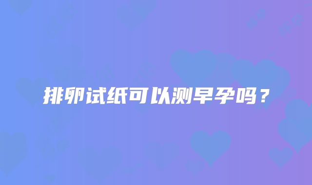 排卵试纸可以测早孕吗?
