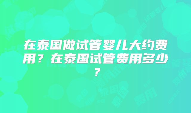 在泰国做试管婴儿大约费用？在泰国试管费用多少？