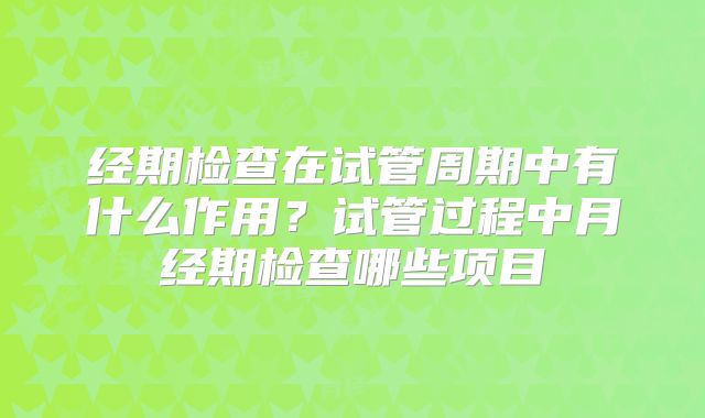 经期检查在试管周期中有什么作用？试管过程中月经期检查哪些项目