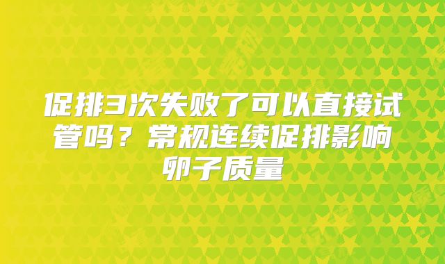 促排3次失败了可以直接试管吗？常规连续促排影响卵子质量