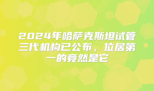 2024年哈萨克斯坦试管三代机构已公布,位居第一的竟然是它