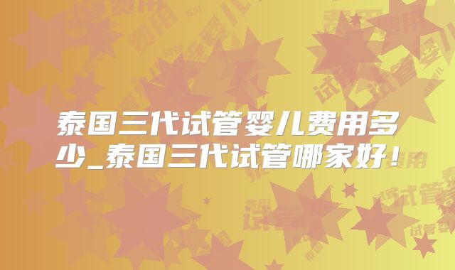 泰国三代试管婴儿费用多少_泰国三代试管哪家好!