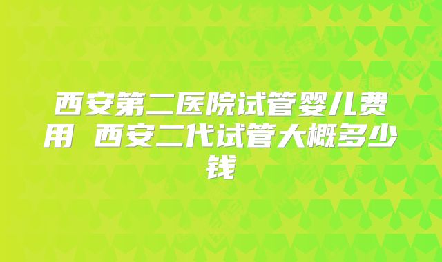 西安第二医院试管婴儿费用 西安二代试管大概多少钱