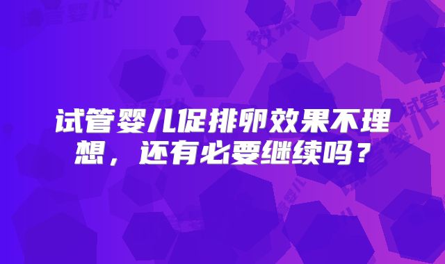 试管婴儿促排卵效果不理想，还有必要继续吗？