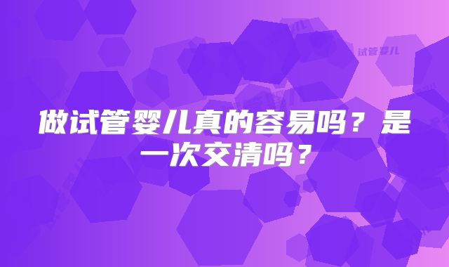 做试管婴儿真的容易吗?是一次交清吗?