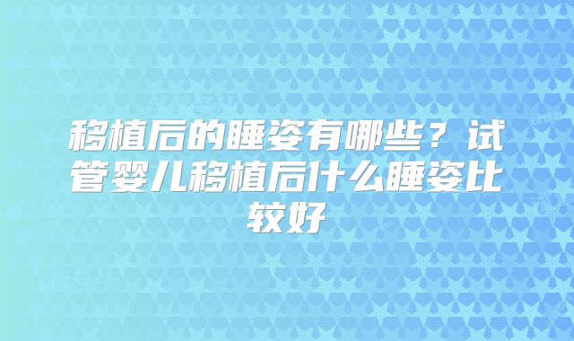 移植后的睡姿有哪些?试管婴儿移植后什么睡姿比较好