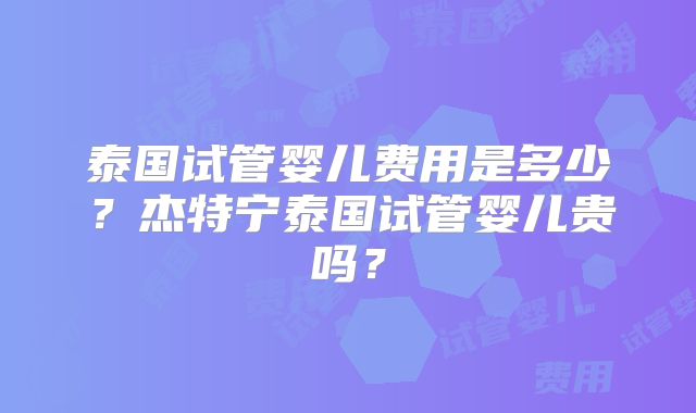 泰国试管婴儿费用是多少?杰特宁泰国试管婴儿贵吗?