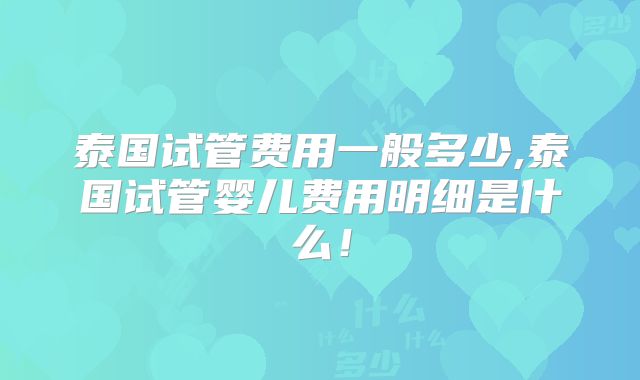 泰国试管费用一般多少,泰国试管婴儿费用明细是什么！