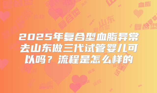 2025年复合型血脂异常去山东做三代试管婴儿可以吗?流程是怎么样的