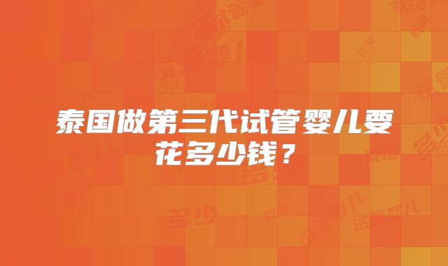 泰国做第三代试管婴儿要花多少钱?