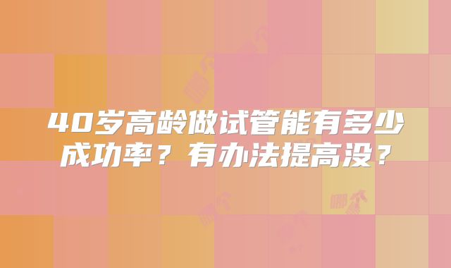 40岁高龄做试管能有多少成功率？有办法提高没？