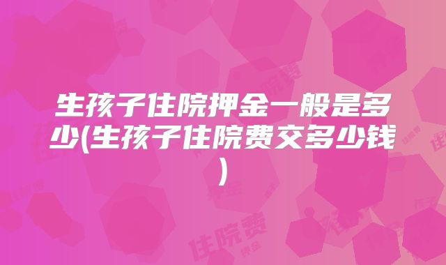 生孩子住院押金一般是多少(生孩子住院费交多少钱)