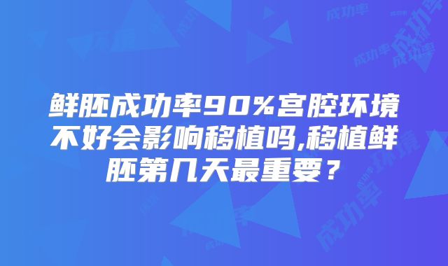 鲜胚成功率90%宫腔环境不好会影响移植吗,移植鲜胚第几天最重要？