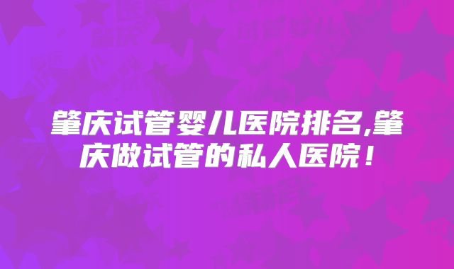 肇庆试管婴儿医院排名,肇庆做试管的私人医院！