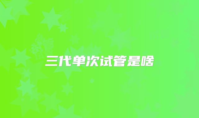 三代单次试管是啥