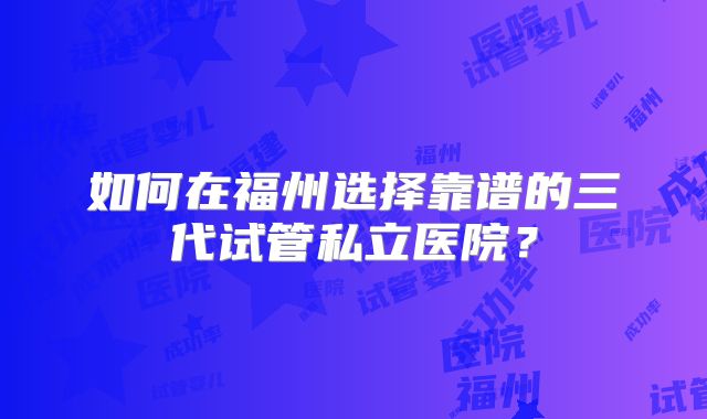 如何在福州选择靠谱的三代试管私立医院?
