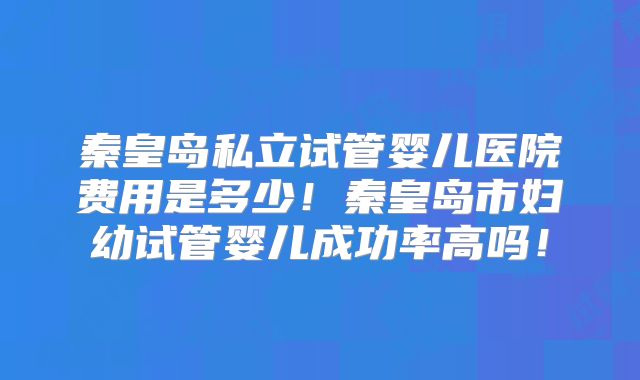 秦皇岛私立试管婴儿医院费用是多少!秦皇岛市妇幼试管婴儿成功率高吗!