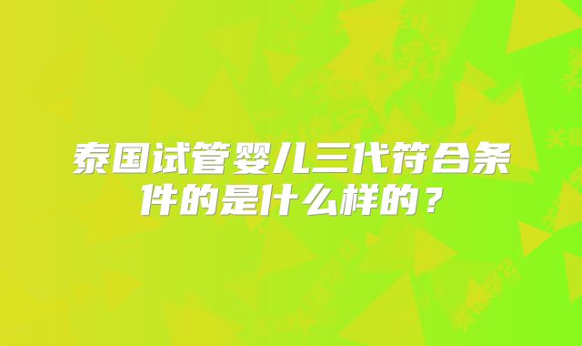 泰国试管婴儿三代符合条件的是什么样的？