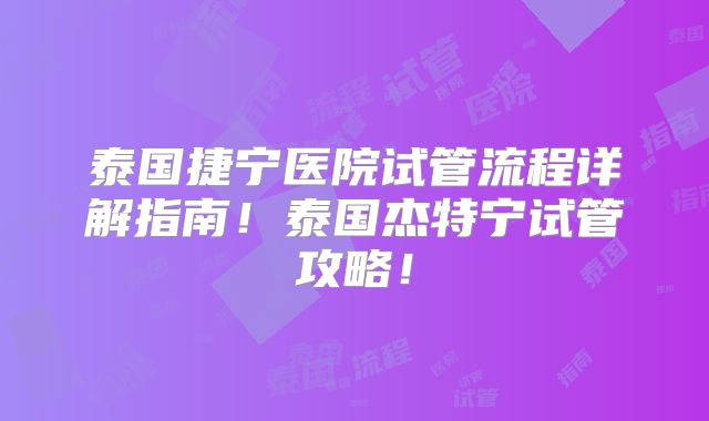 泰国捷宁医院试管流程详解指南!泰国杰特宁试管攻略!