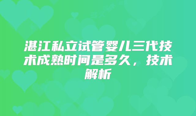 湛江私立试管婴儿三代技术成熟时间是多久,技术解析