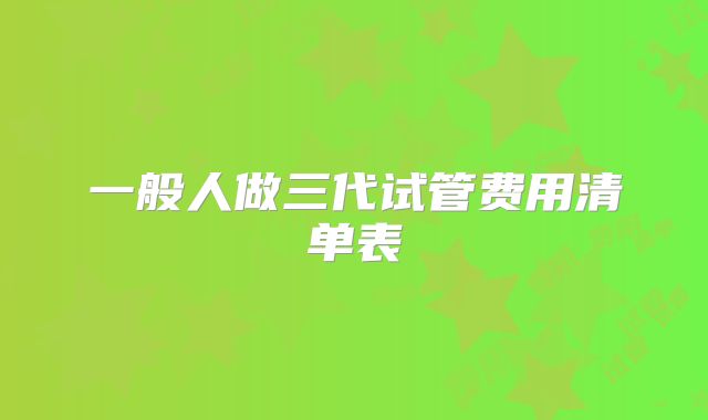 一般人做三代试管费用清单表
