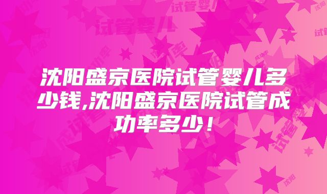 沈阳盛京医院试管婴儿多少钱,沈阳盛京医院试管成功率多少！