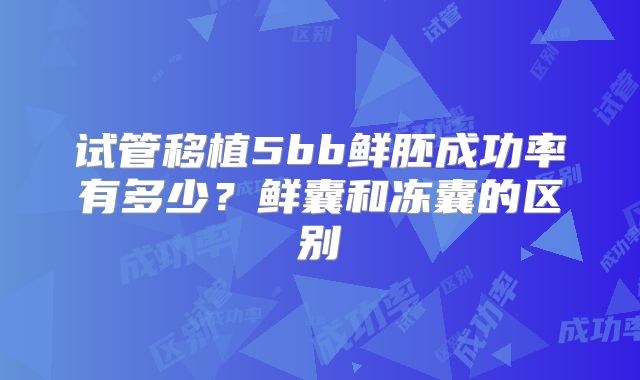 试管移植5bb鲜胚成功率有多少？鲜囊和冻囊的区别