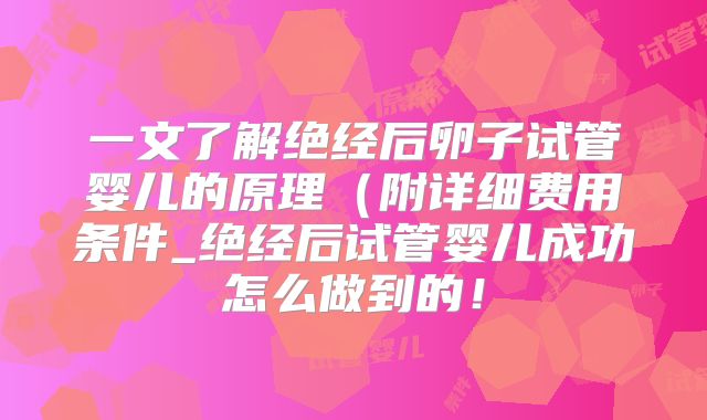 一文了解绝经后卵子试管婴儿的原理(附详细费用条件_绝经后试管婴儿成功怎么做到的!