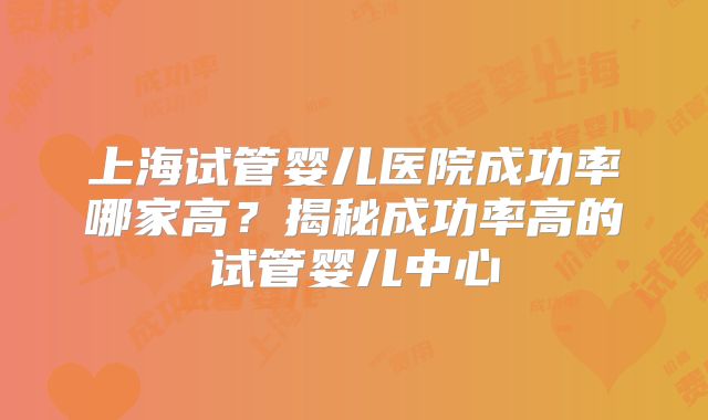 上海试管婴儿医院成功率哪家高？揭秘成功率高的试管婴儿中心