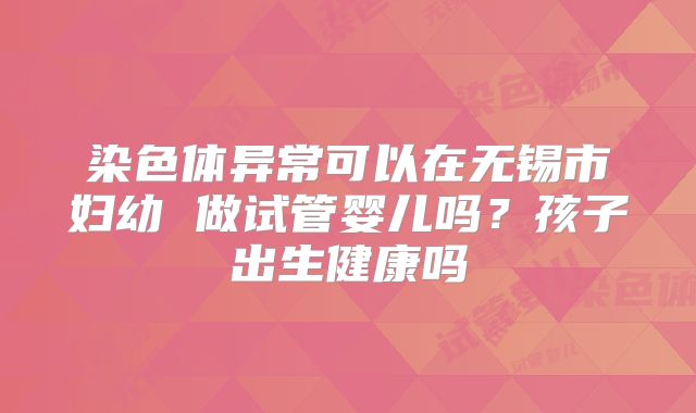 染色体异常可以在无锡市妇幼 做试管婴儿吗？孩子出生健康吗