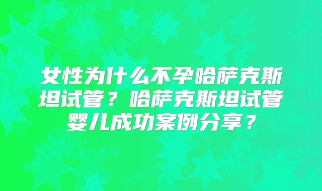 女性为什么不孕哈萨克斯坦试管?哈萨克斯坦试管婴儿成功案例分享?
