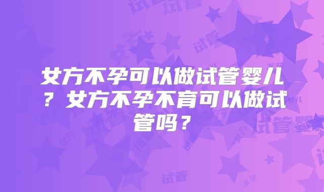 女方不孕可以做试管婴儿？女方不孕不育可以做试管吗？