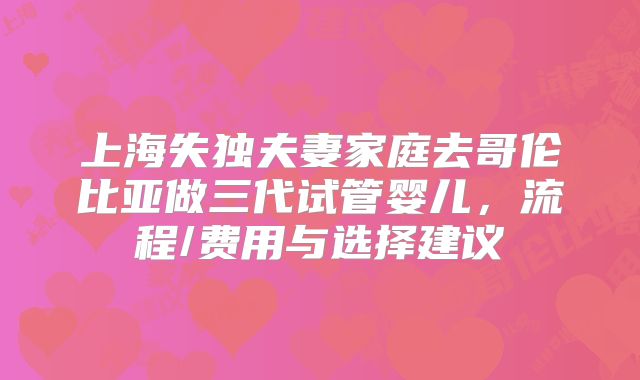 上海失独夫妻家庭去哥伦比亚做三代试管婴儿，流程/费用与选择建议