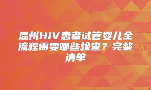 温州HIV患者试管婴儿全流程需要哪些检查？完整清单