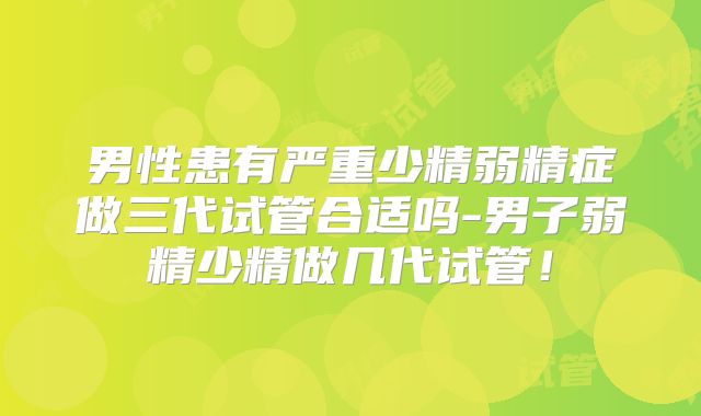男性患有严重少精弱精症做三代试管合适吗-男子弱精少精做几代试管!