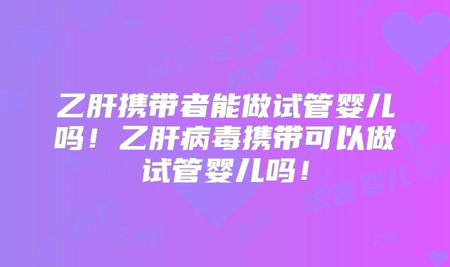 乙肝携带者能做试管婴儿吗！乙肝病毒携带可以做试管婴儿吗！