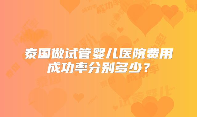 泰国做试管婴儿医院费用成功率分别多少?