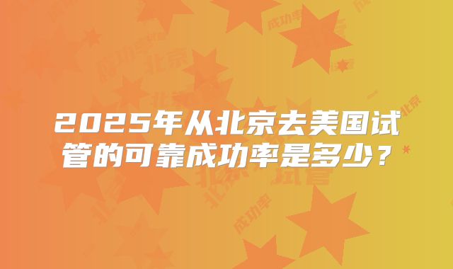 2025年从北京去美国试管的可靠成功率是多少？